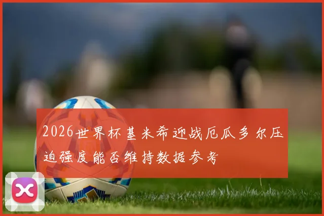2026世界杯基米希迎战厄瓜多尔压迫强度能否维持数据参考