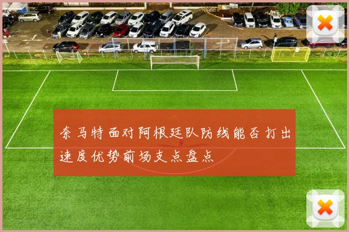 奈马特面对阿根廷队防线能否打出速度优势前场支点盘点