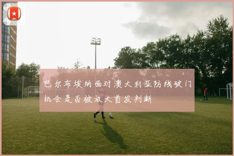 巴尔布埃纳面对澳大利亚防线破门机会是否被放大首发判断