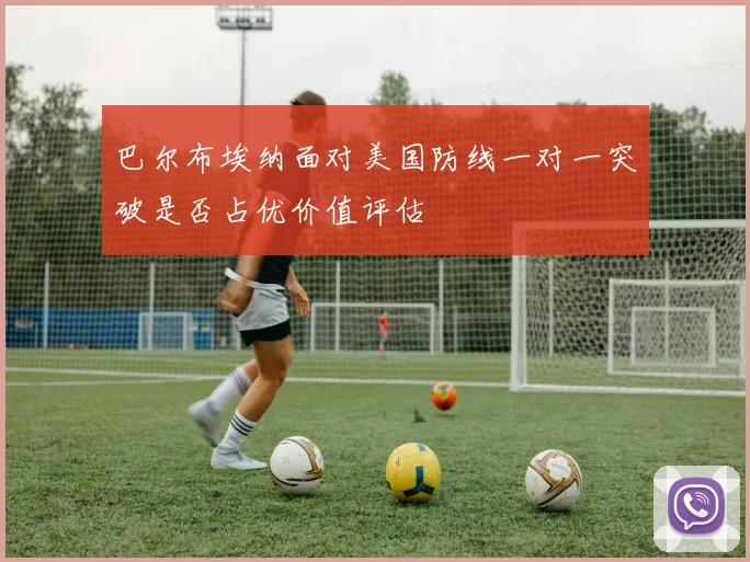 巴尔布埃纳面对美国防线一对一突破是否占优价值评估
