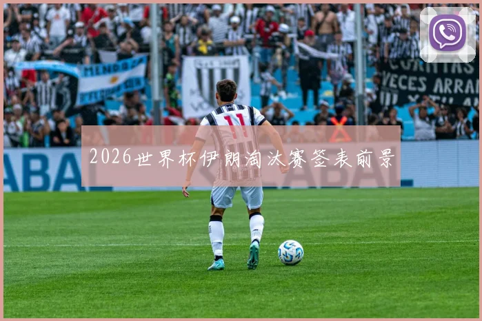 2026世界杯伊朗淘汰赛签表前景