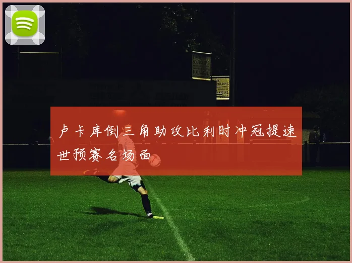卢卡库倒三角助攻比利时冲冠提速世预赛名场面