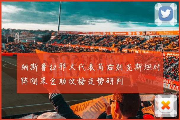 纳斯鲁拉耶夫代表乌兹别克斯坦对阵刚果金助攻榜走势研判