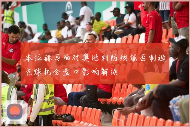 本拉赫马面对奥地利防线能否制造点球机会盘口影响解读