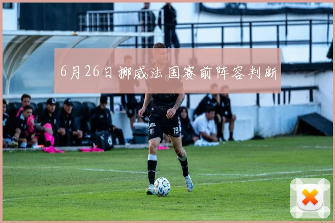 6月26日挪威法国赛前阵容判断
