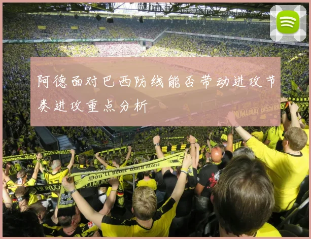阿德面对巴西防线能否带动进攻节奏进攻重点分析