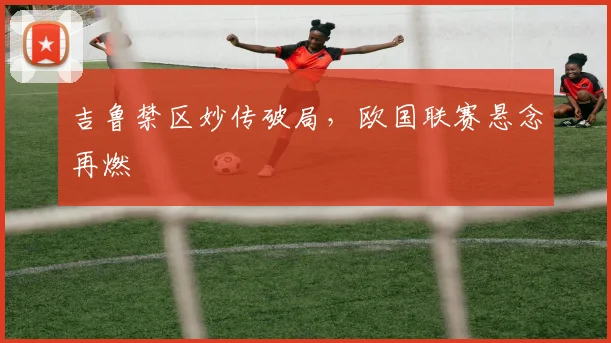 吉鲁禁区妙传破局，欧国联赛悬念再燃