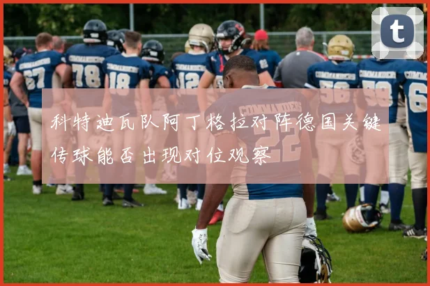科特迪瓦队阿丁格拉对阵德国关键传球能否出现对位观察