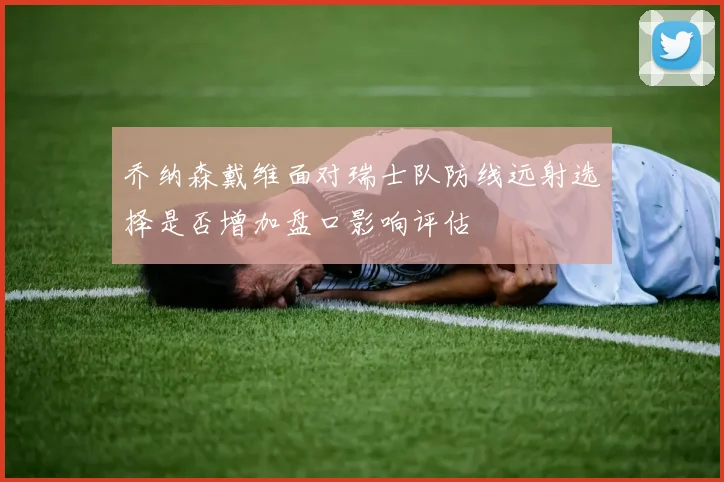 乔纳森戴维面对瑞士队防线远射选择是否增加盘口影响评估