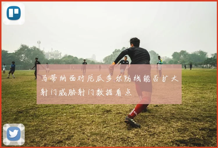 马蒂纳面对厄瓜多尔防线能否扩大射门威胁射门数据看点