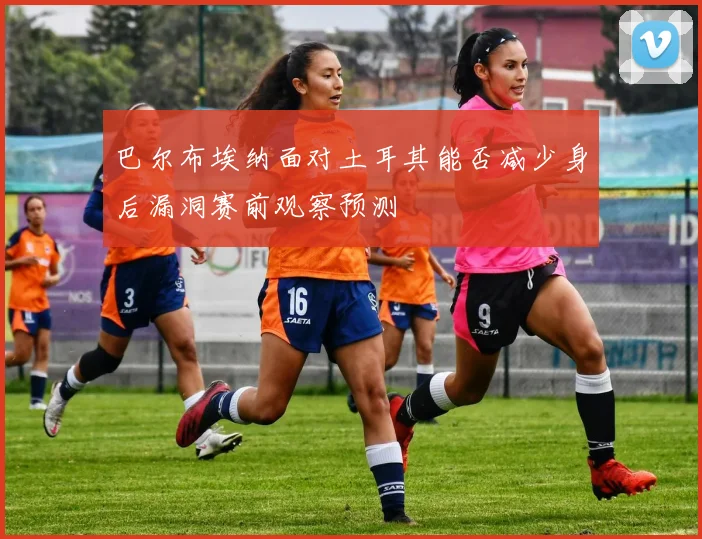 巴尔布埃纳面对土耳其能否减少身后漏洞赛前观察预测