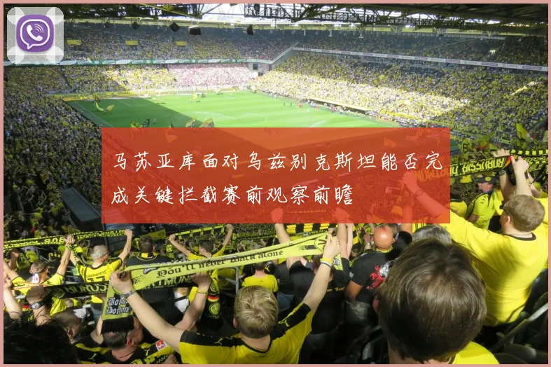 马苏亚库面对乌兹别克斯坦能否完成关键拦截赛前观察前瞻