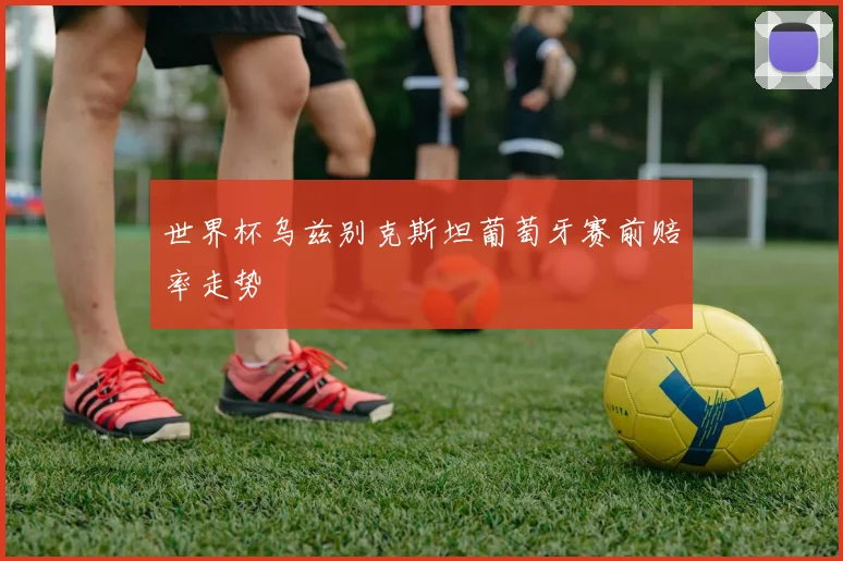 世界杯乌兹别克斯坦葡萄牙赛前赔率走势