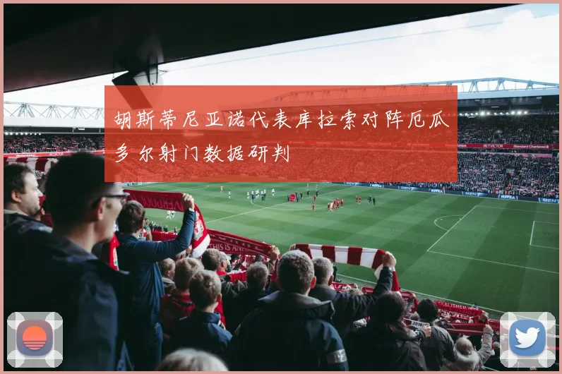 胡斯蒂尼亚诺代表库拉索对阵厄瓜多尔射门数据研判