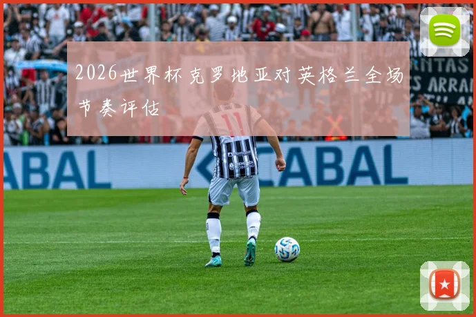 2026世界杯克罗地亚对英格兰全场节奏评估