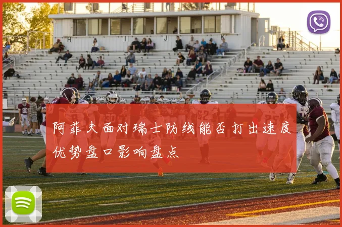 阿菲夫面对瑞士防线能否打出速度优势盘口影响盘点