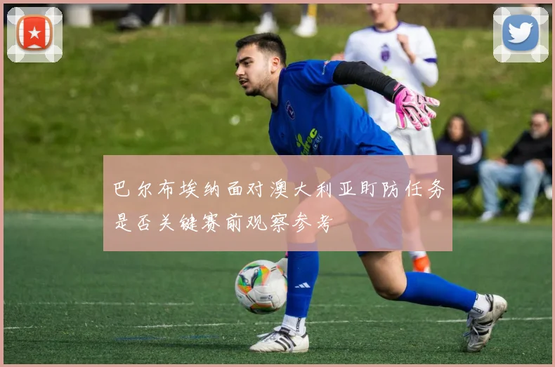 巴尔布埃纳面对澳大利亚盯防任务是否关键赛前观察参考