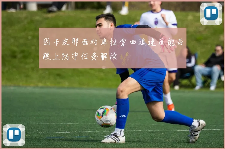 因卡皮耶面对库拉索回追速度能否跟上防守任务解读