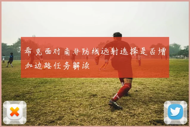 希克面对南非防线远射选择是否增加边路任务解读