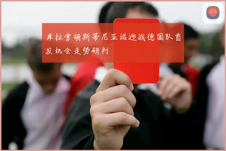 库拉索胡斯蒂尼亚诺迎战德国队首发机会走势研判