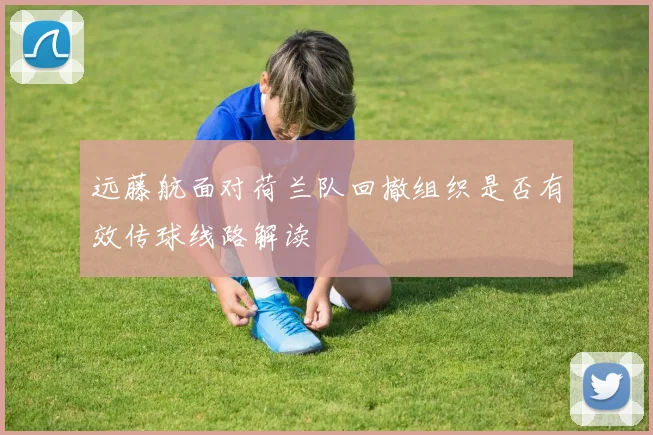 远藤航面对荷兰队回撤组织是否有效传球线路解读