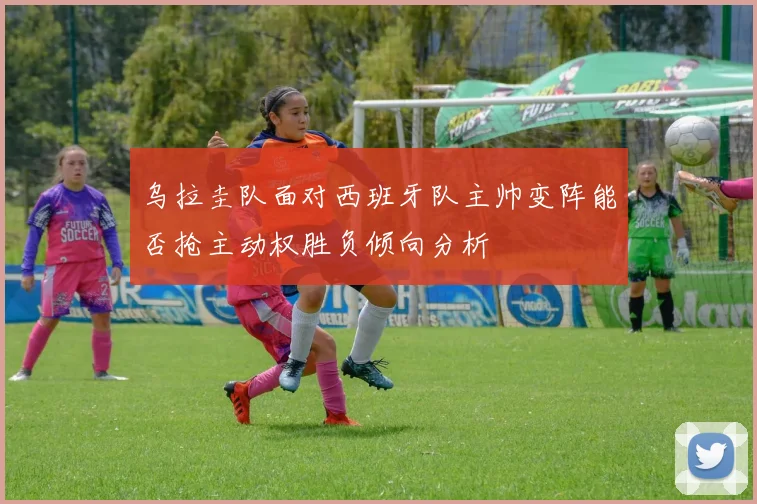 乌拉圭队面对西班牙队主帅变阵能否抢主动权胜负倾向分析