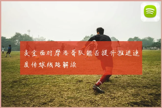 麦金面对摩洛哥队能否提升推进速度传球线路解读