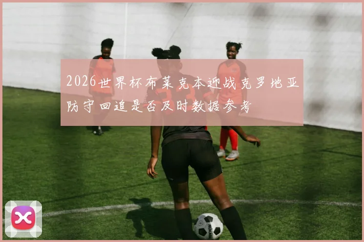 2026世界杯布莱克本迎战克罗地亚防守回追是否及时数据参考