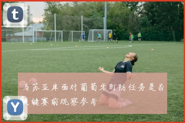 马苏亚库面对葡萄牙盯防任务是否关键赛前观察参考