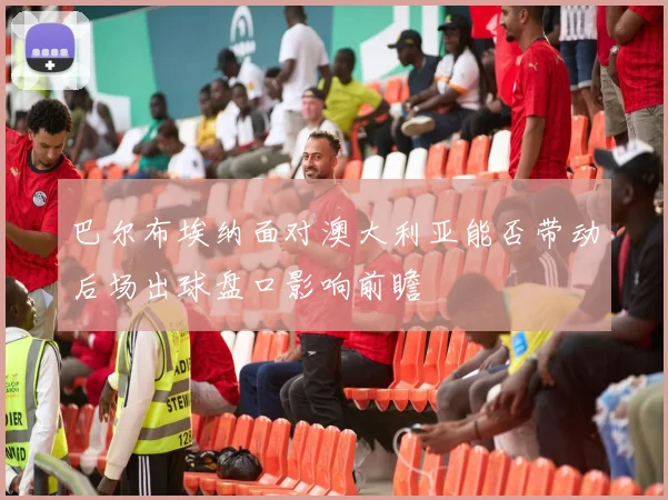 巴尔布埃纳面对澳大利亚能否带动后场出球盘口影响前瞻