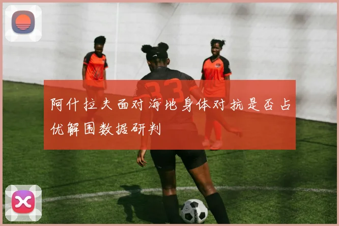阿什拉夫面对海地身体对抗是否占优解围数据研判