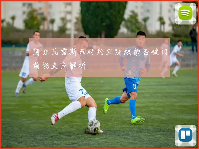 阿尔瓦雷斯面对约旦防线能否破门前场支点解析