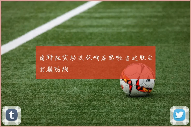 南野拓实助攻双响后怒吼吉达联合打崩防线