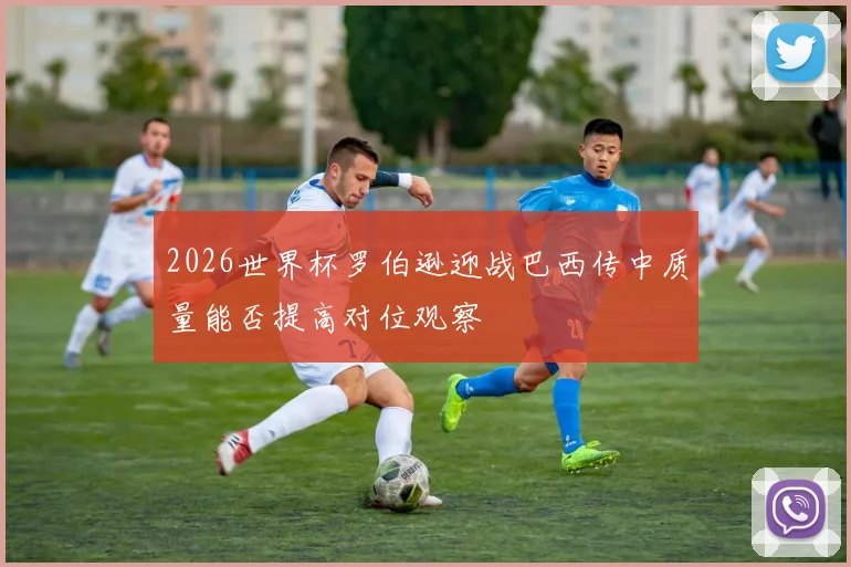 2026世界杯罗伯逊迎战巴西传中质量能否提高对位观察