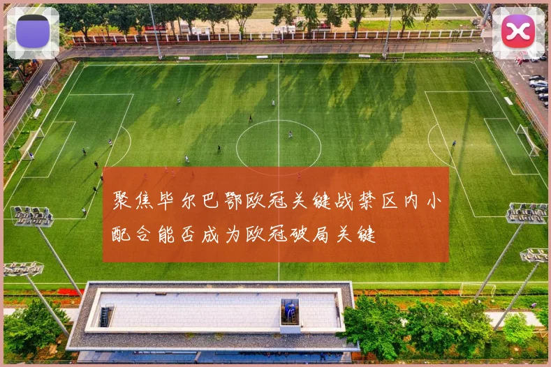 聚焦毕尔巴鄂欧冠关键战禁区内小配合能否成为欧冠破局关键