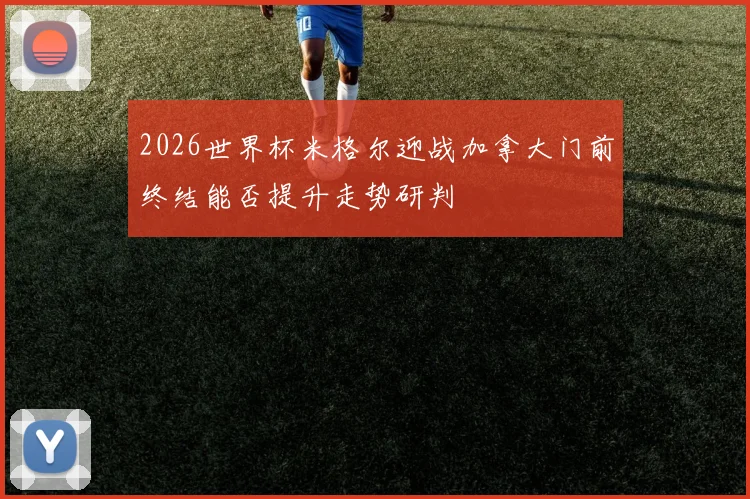 2026世界杯米格尔迎战加拿大门前终结能否提升走势研判
