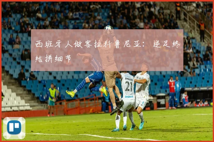 西班牙人做客拉科鲁尼亚：逆足终结拼细节