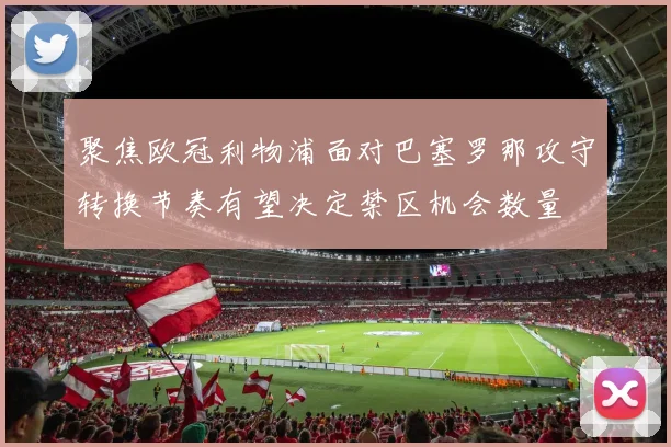 聚焦欧冠利物浦面对巴塞罗那攻守转换节奏有望决定禁区机会数量
