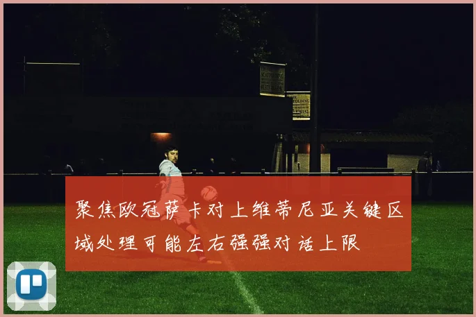 聚焦欧冠萨卡对上维蒂尼亚关键区域处理可能左右强强对话上限
