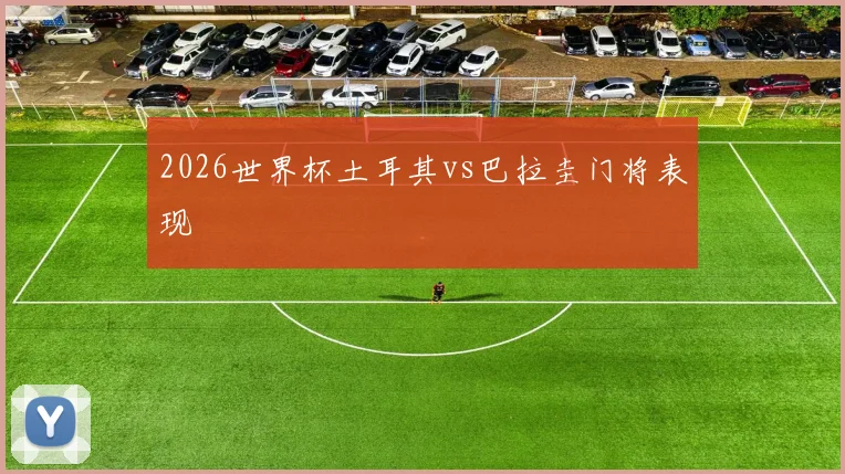 2026世界杯土耳其vs巴拉圭门将表现
