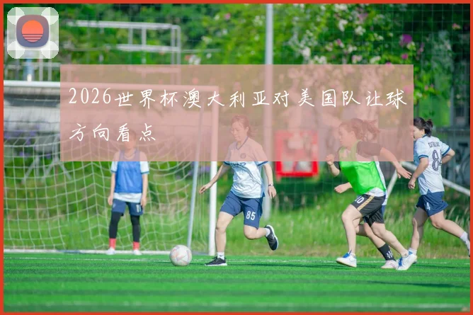 2026世界杯澳大利亚对美国队让球方向看点