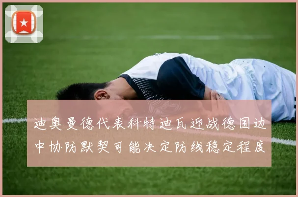 迪奥曼德代表科特迪瓦迎战德国边中协防默契可能决定防线稳定程度