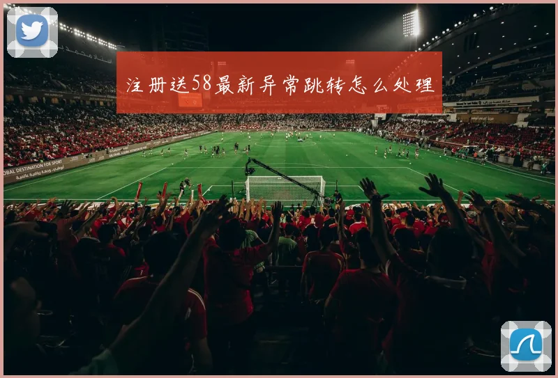 注册送58最新异常跳转怎么处理