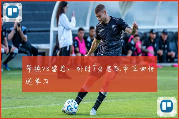 昂热vs雷恩，补时7分客队中卫回传送单刀