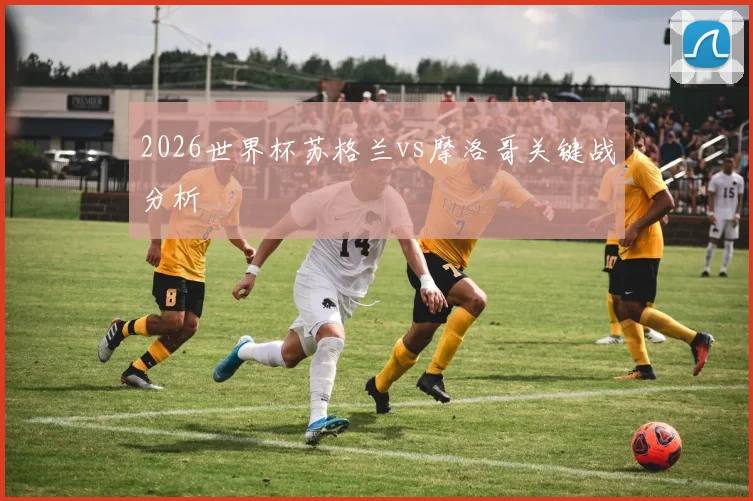 2026世界杯苏格兰vs摩洛哥关键战分析