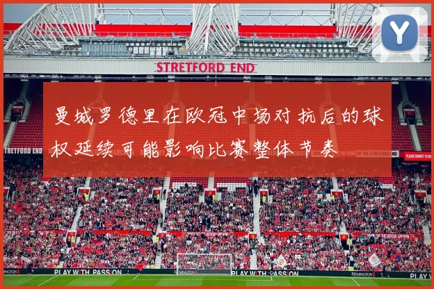 曼城罗德里在欧冠中场对抗后的球权延续可能影响比赛整体节奏