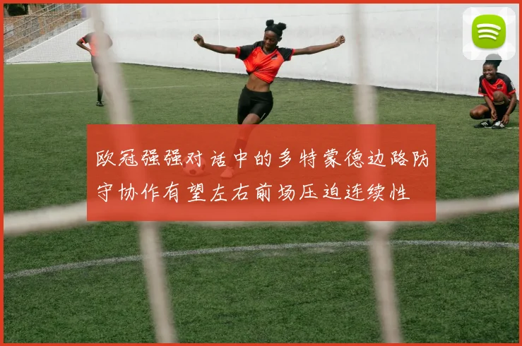 欧冠强强对话中的多特蒙德边路防守协作有望左右前场压迫连续性