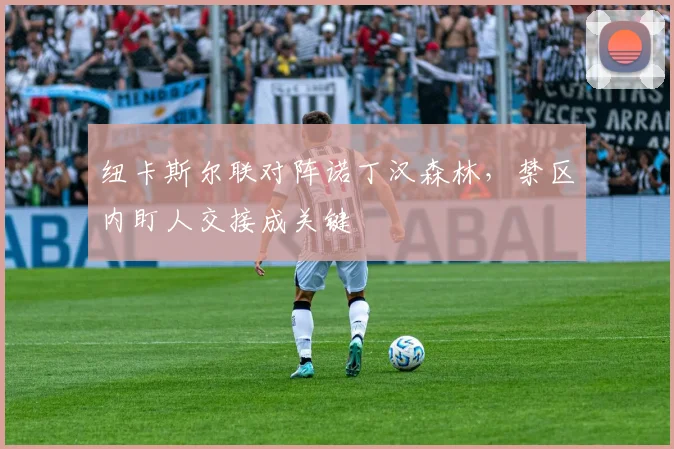 纽卡斯尔联对阵诺丁汉森林，禁区内盯人交接成关键