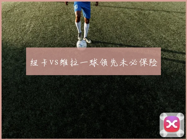纽卡vs维拉一球领先未必保险