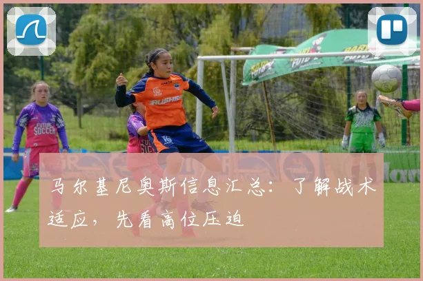马尔基尼奥斯信息汇总：了解战术适应，先看高位压迫